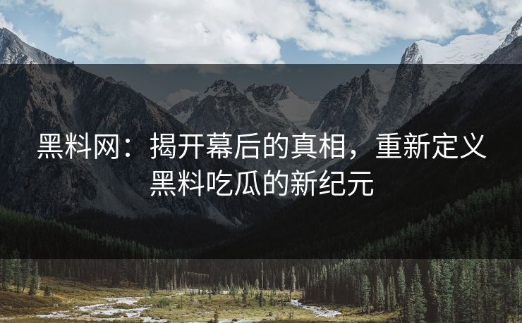黑料网：揭开幕后的真相，重新定义黑料吃瓜的新纪元