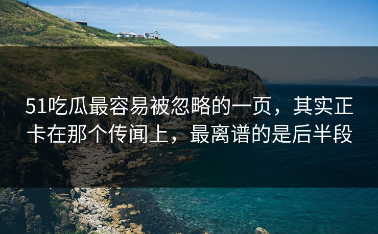 51吃瓜最容易被忽略的一页，其实正卡在那个传闻上，最离谱的是后半段